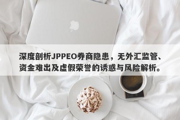 深度剖析JPPEO券商隐患，无外汇监管、资金难出及虚假荣誉的诱惑与风险解析。