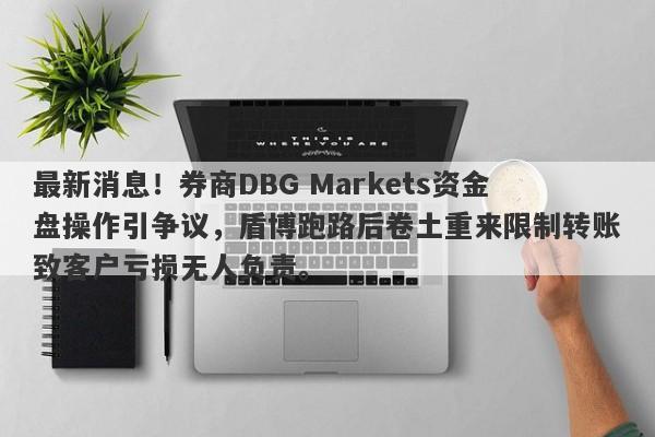 最新消息！券商DBG Markets资金盘操作引争议，盾博跑路后卷土重来限制转账致客户亏损无人负责。