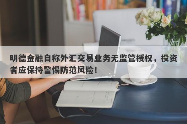 明德金融自称外汇交易业务无监管授权，投资者应保持警惕防范风险！