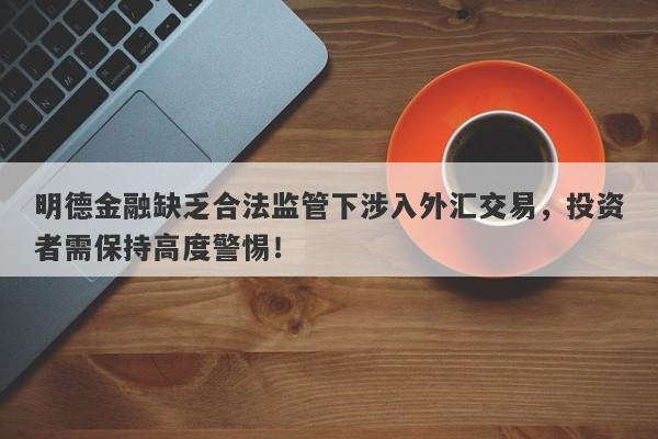 明德金融缺乏合法监管下涉入外汇交易，投资者需保持高度警惕！