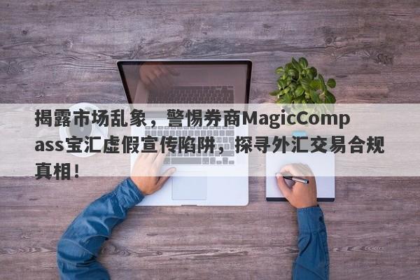 揭露市场乱象，警惕券商MagicCompass宝汇虚假宣传陷阱，探寻外汇交易合规真相！