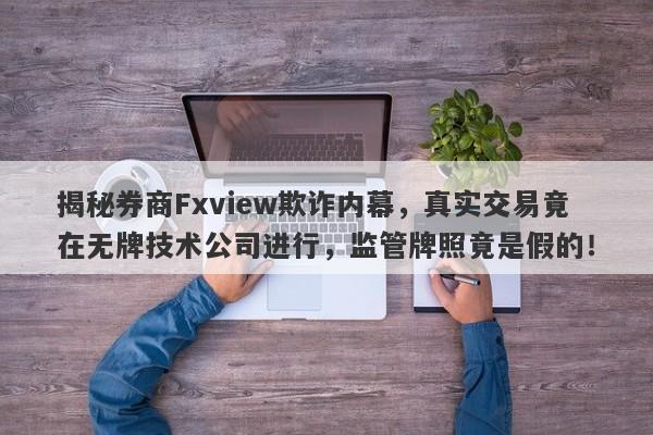 揭秘券商Fxview欺诈内幕，真实交易竟在无牌技术公司进行，监管牌照竟是假的！