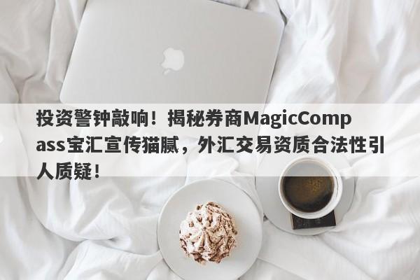 投资警钟敲响！揭秘券商MagicCompass宝汇宣传猫腻，外汇交易资质合法性引人质疑！