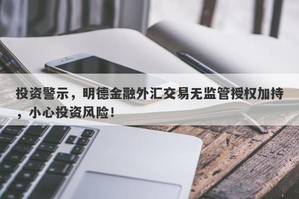 投资警示，明德金融外汇交易无监管授权加持，小心投资风险！