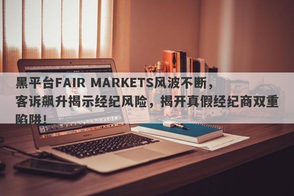 黑平台FAIR MARKETS风波不断，客诉飙升揭示经纪风险，揭开真假经纪商双重陷阱！