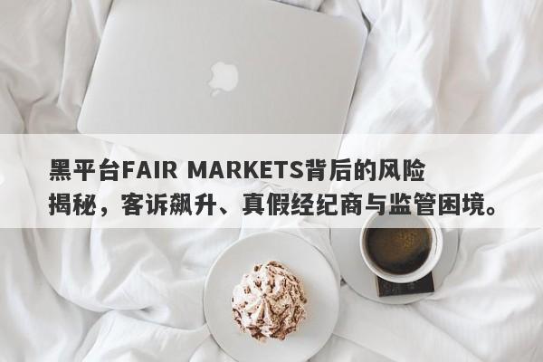 黑平台FAIR MARKETS背后的风险揭秘，客诉飙升、真假经纪商与监管困境。