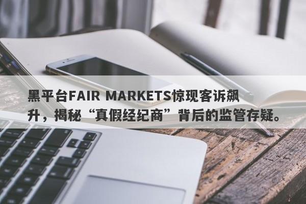 黑平台FAIR MARKETS惊现客诉飙升，揭秘“真假经纪商”背后的监管存疑。