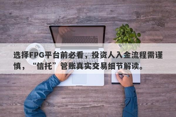 选择FPG平台前必看，投资人入金流程需谨慎，“信托”管账真实交易细节解读。