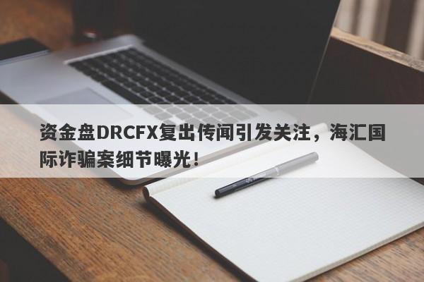 资金盘DRCFX复出传闻引发关注，海汇国际诈骗案细节曝光！