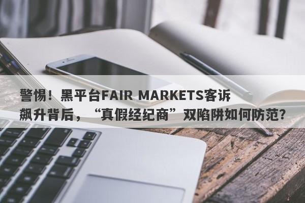 警惕！黑平台FAIR MARKETS客诉飙升背后，“真假经纪商”双陷阱如何防范？