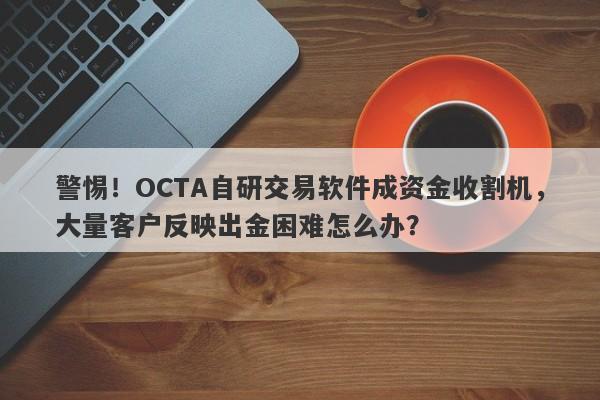 警惕！OCTA自研交易软件成资金收割机，大量客户反映出金困难怎么办？