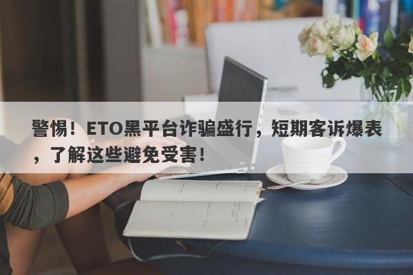 警惕！ETO黑平台诈骗盛行，短期客诉爆表，了解这些避免受害！