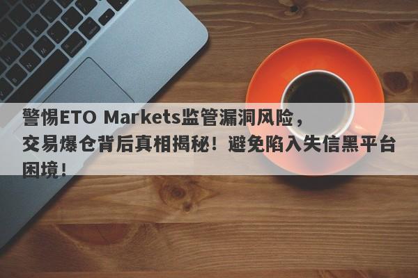 警惕ETO Markets监管漏洞风险，交易爆仓背后真相揭秘！避免陷入失信黑平台困境！