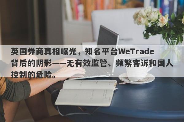 英国券商真相曝光，知名平台WeTrade背后的阴影——无有效监管、频繁客诉和国人控制的危险。