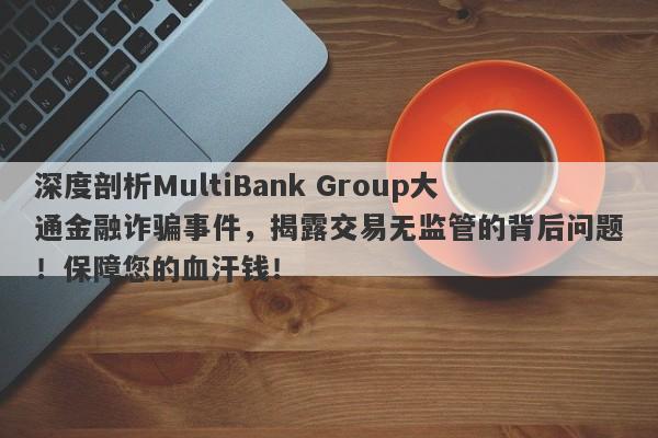 深度剖析MultiBank Group大通金融诈骗事件，揭露交易无监管的背后问题！保障您的血汗钱！