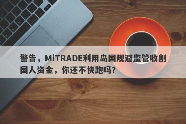 警告，MiTRADE利用岛国规避监管收割国人资金，你还不快跑吗？