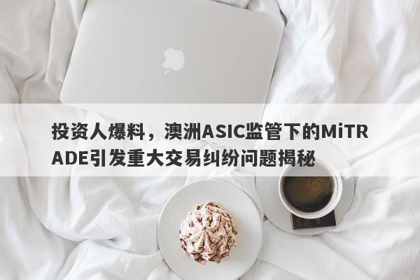 投资人爆料，澳洲ASIC监管下的MiTRADE引发重大交易纠纷问题揭秘