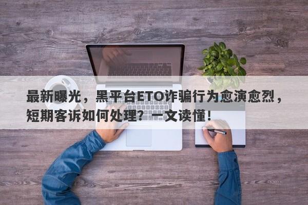 最新曝光，黑平台ETO诈骗行为愈演愈烈，短期客诉如何处理？一文读懂！