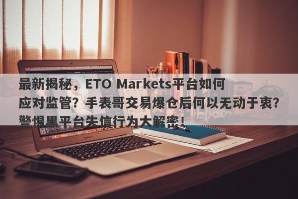 最新揭秘，ETO Markets平台如何应对监管？手表哥交易爆仓后何以无动于衷？警惕黑平台失信行为大解密！