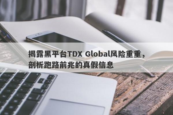 揭露黑平台TDX Global风险重重，剖析跑路前兆的真假信息