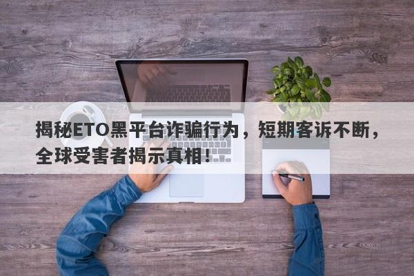 揭秘ETO黑平台诈骗行为，短期客诉不断，全球受害者揭示真相！