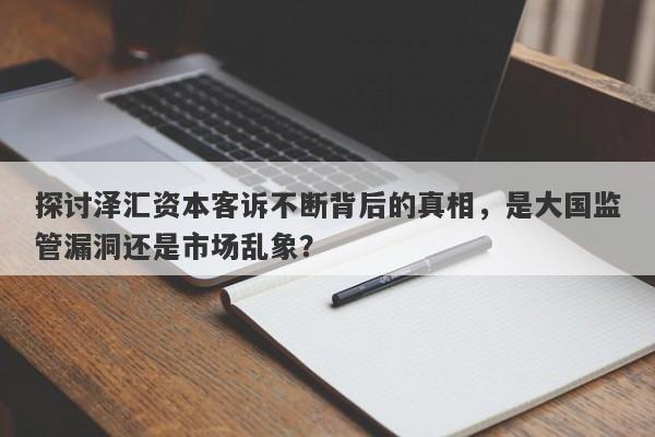 探讨泽汇资本客诉不断背后的真相，是大国监管漏洞还是市场乱象？