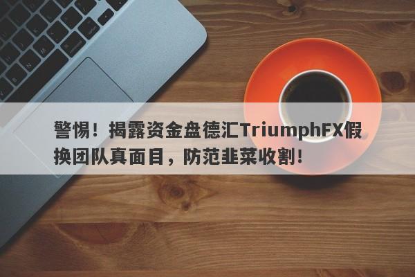 警惕！揭露资金盘德汇TriumphFX假换团队真面目，防范韭菜收割！