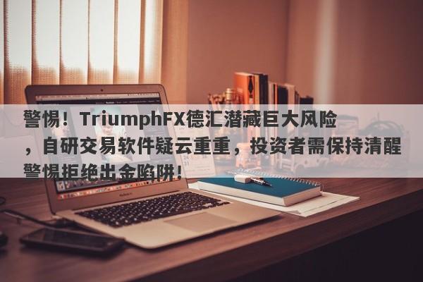 警惕！TriumphFX德汇潜藏巨大风险，自研交易软件疑云重重，投资者需保持清醒警惕拒绝出金陷阱！