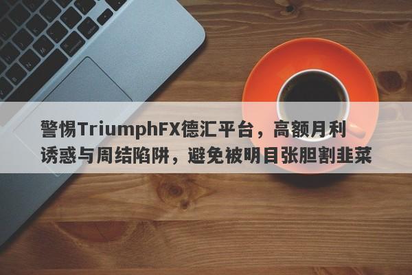 警惕TriumphFX德汇平台，高额月利诱惑与周结陷阱，避免被明目张胆割韭菜