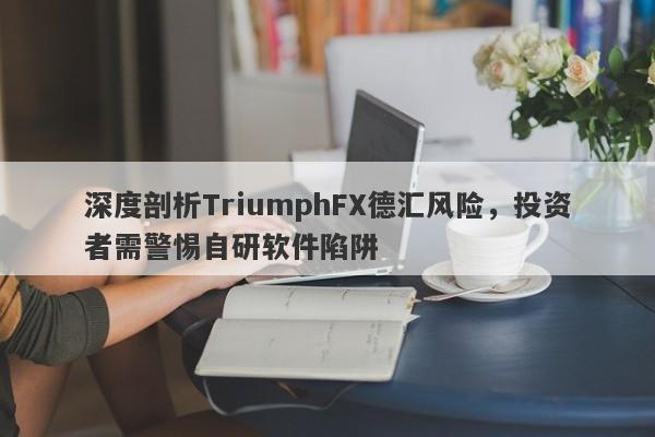 深度剖析TriumphFX德汇风险，投资者需警惕自研软件陷阱