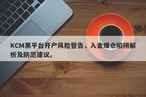 KCM黑平台开户风险警告，入金爆仓陷阱解析及防范建议。