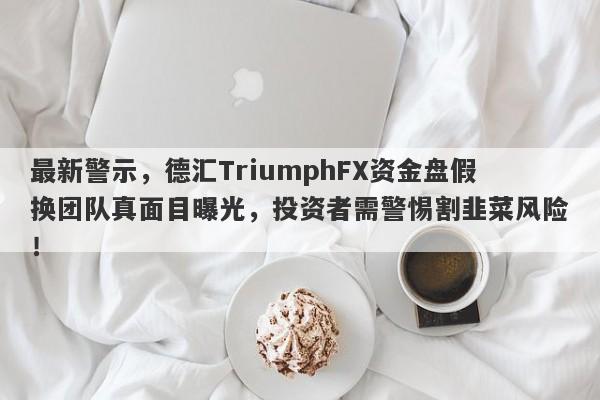 最新警示，德汇TriumphFX资金盘假换团队真面目曝光，投资者需警惕割韭菜风险！