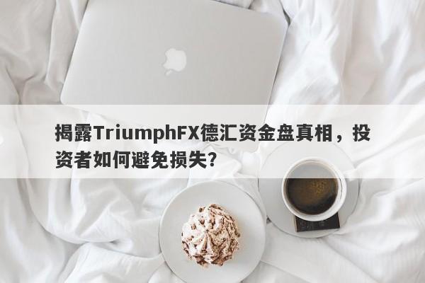 揭露TriumphFX德汇资金盘真相，投资者如何避免损失？