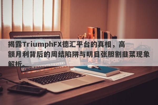 揭露TriumphFX德汇平台的真相，高额月利背后的周结陷阱与明目张胆割韭菜现象解析。