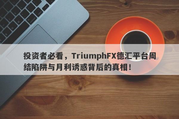 投资者必看，TriumphFX德汇平台周结陷阱与月利诱惑背后的真相！