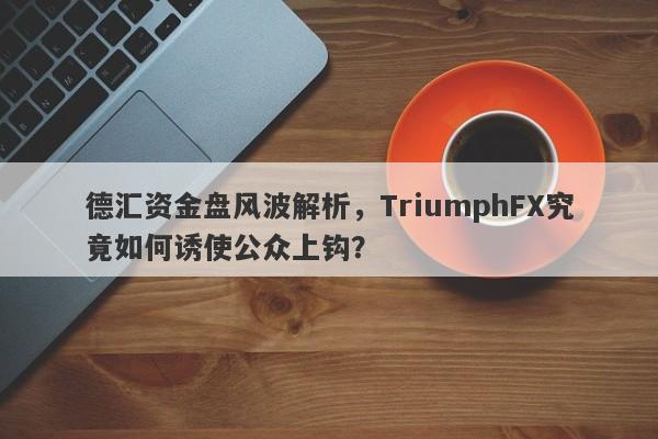 德汇资金盘风波解析，TriumphFX究竟如何诱使公众上钩？