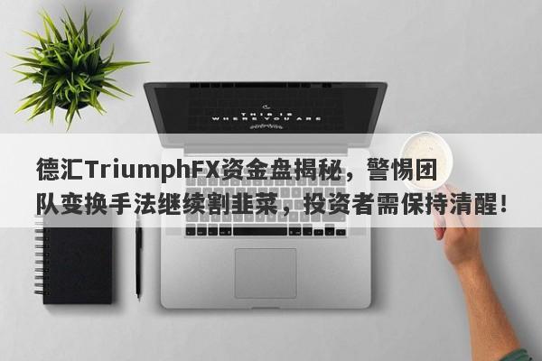 德汇TriumphFX资金盘揭秘，警惕团队变换手法继续割韭菜，投资者需保持清醒！