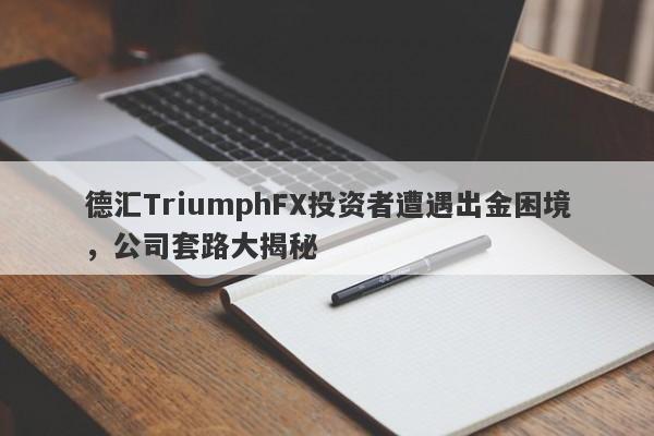 德汇TriumphFX投资者遭遇出金困境，公司套路大揭秘