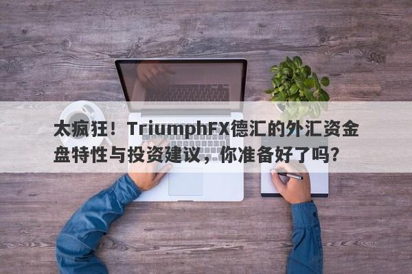 太疯狂！TriumphFX德汇的外汇资金盘特性与投资建议，你准备好了吗？