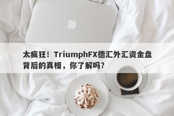 太疯狂！TriumphFX德汇外汇资金盘背后的真相，你了解吗？