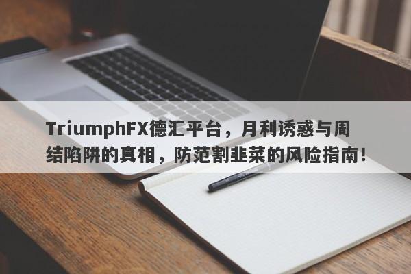 TriumphFX德汇平台，月利诱惑与周结陷阱的真相，防范割韭菜的风险指南！