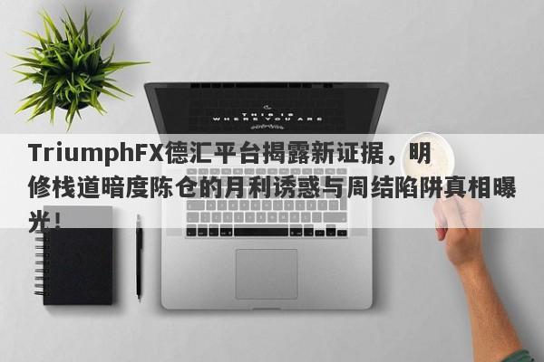 TriumphFX德汇平台揭露新证据，明修栈道暗度陈仓的月利诱惑与周结陷阱真相曝光！