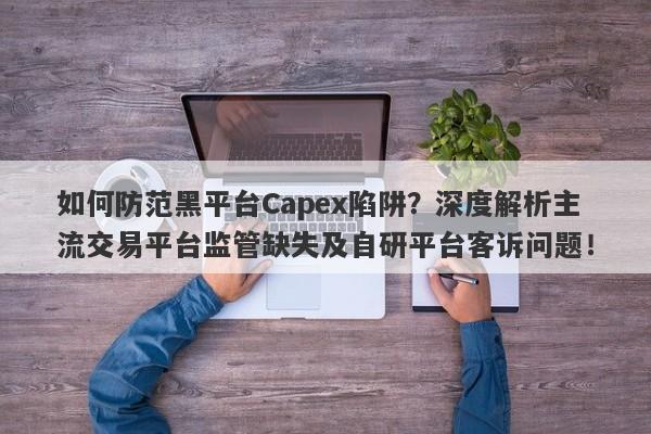 如何防范黑平台Capex陷阱？深度解析主流交易平台监管缺失及自研平台客诉问题！