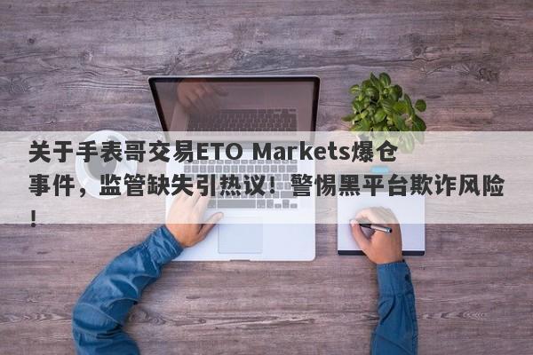 关于手表哥交易ETO Markets爆仓事件，监管缺失引热议！警惕黑平台欺诈风险！