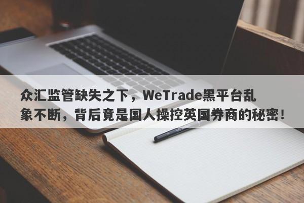 众汇监管缺失之下，WeTrade黑平台乱象不断，背后竟是国人操控英国券商的秘密！