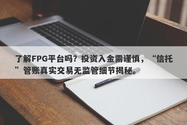 了解FPG平台吗？投资入金需谨慎，“信托”管账真实交易无监管细节揭秘。