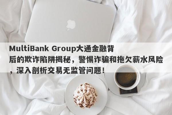 MultiBank Group大通金融背后的欺诈陷阱揭秘，警惕诈骗和拖欠薪水风险，深入剖析交易无监管问题！