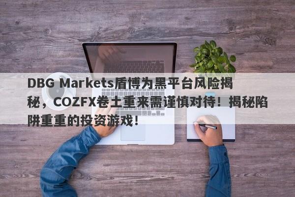 DBG Markets盾博为黑平台风险揭秘，COZFX卷土重来需谨慎对待！揭秘陷阱重重的投资游戏！