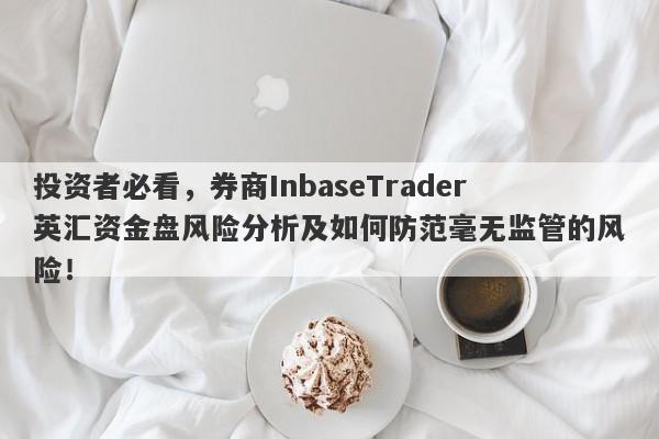 投资者必看，券商InbaseTrader英汇资金盘风险分析及如何防范毫无监管的风险！