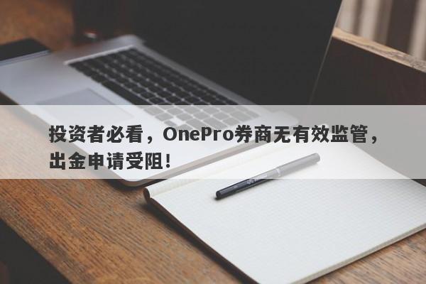 投资者必看，OnePro券商无有效监管，出金申请受阻！